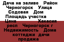 Дача на заливе › Район ­ Черногорск › Улица ­ 1Содовая › Дом ­ 4 › Площадь участка ­ 6 › Цена ­ 100 000 - Хакасия респ., Черногорск г. Недвижимость » Дома, коттеджи, дачи продажа   